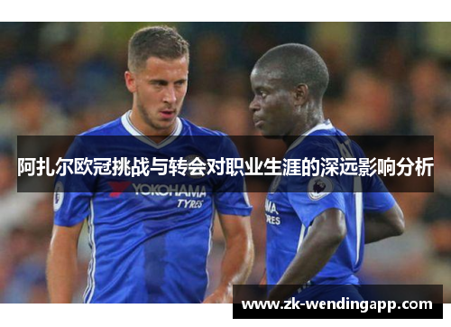 阿扎尔欧冠挑战与转会对职业生涯的深远影响分析 阿扎尔欧冠挑战与转会对职业生涯的深远影响分析