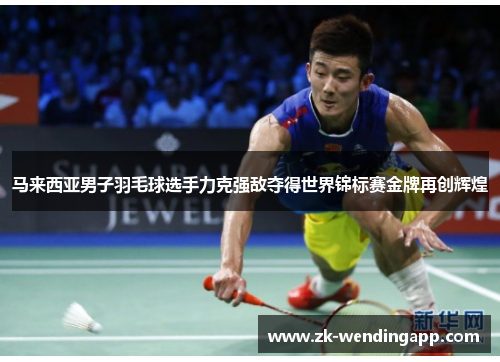马来西亚男子羽毛球选手力克强敌夺得世界锦标赛金牌再创辉煌 马来西亚男子羽毛球选手力克强敌夺得世界锦标赛金牌再创辉煌