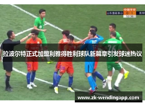 拉波尔特正式加盟利雅得胜利球队新篇章引发球迷热议 拉波尔特正式加盟利雅得胜利球队新篇章引发球迷热议