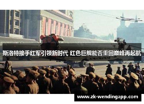 斯洛特接手红军引领新时代 红色巨舰能否重回巅峰再起航 斯洛特接手红军引领新时代 红色巨舰能否重回巅峰再起航