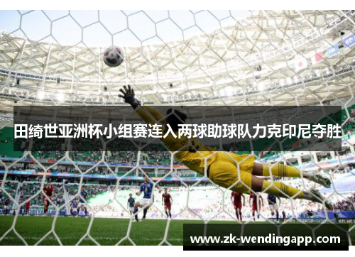 田绮世亚洲杯小组赛连入两球助球队力克印尼夺胜