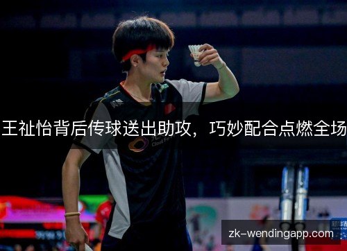 王祉怡背后传球送出助攻，巧妙配合点燃全场