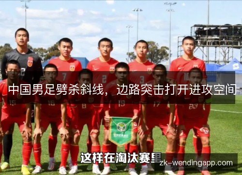 中国男足劈杀斜线，边路突击打开进攻空间