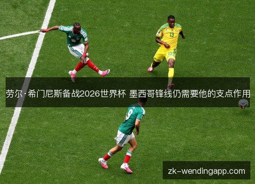 劳尔·希门尼斯备战2026世界杯 墨西哥锋线仍需要他的支点作用 劳尔·希门尼斯备战2026世界杯 墨西哥锋线仍需要他的支点作用