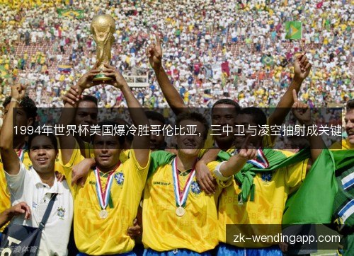 1994年世界杯美国爆冷胜哥伦比亚，三中卫与凌空抽射成关键